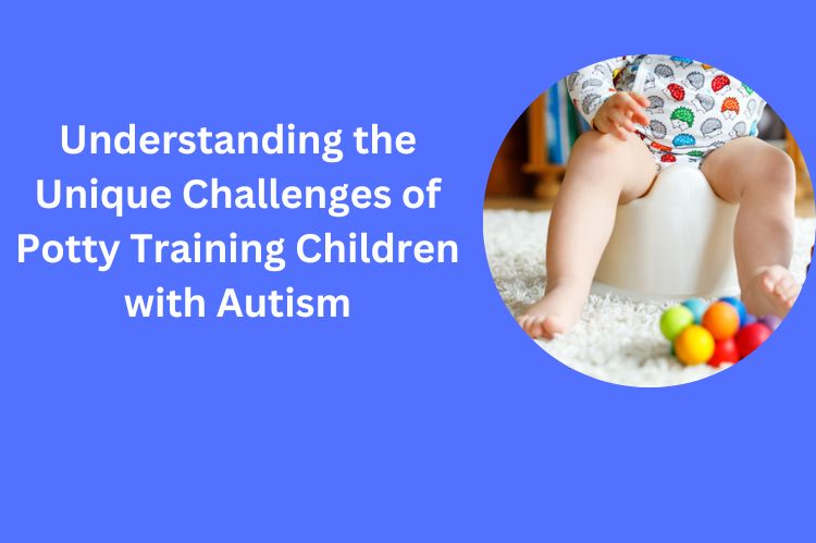 Understanding the Unique Challenges of Potty Training Children with Autism
